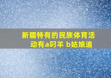 新疆特有的民族体育活动有a叼羊 b姑娘追